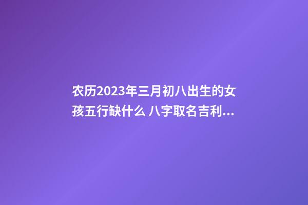 农历2023年三月初八出生的女孩五行缺什么 八字取名吉利用字